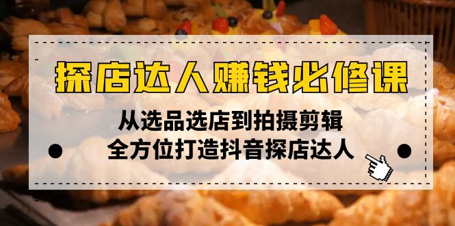 探店达人赚钱必修课，从选品选店到拍摄剪辑，全方位打造抖音探店达人-创领云聚