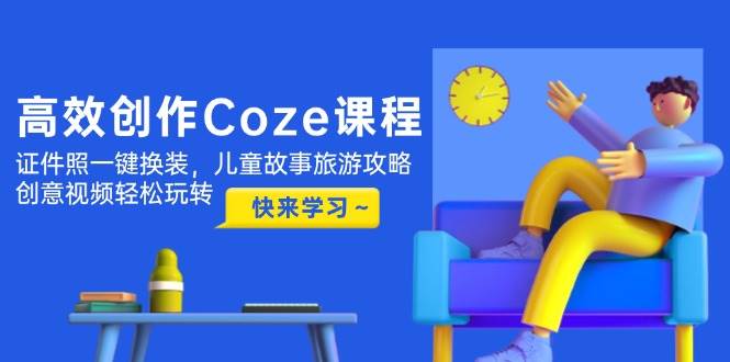 高效创作Coze课程，证件照一键换装，儿童故事旅游攻略，创意视频轻松玩转-创领云聚