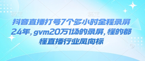 抖音直播打号7个多小时全程录屏24年，gvm20万1场的录屏，懂的都懂直播行业风向标-创领云聚