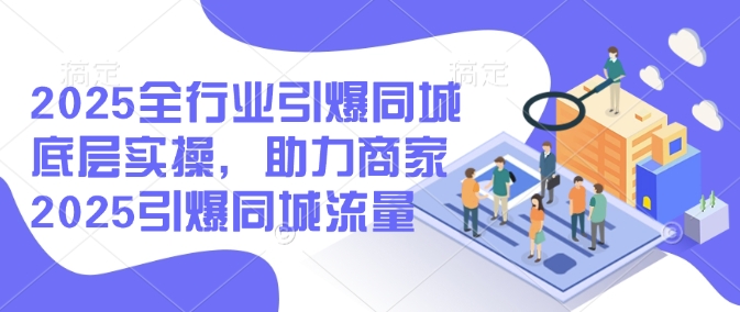 2025全行业引爆同城底层实操，助力商家2025引爆同城流量-创领云聚