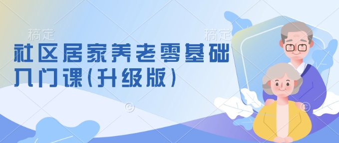 社区居家养老零基础入门课(升级版)了解新手做养老的可行模式，掌握养老项目的筹备方法-创领云聚
