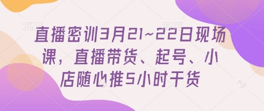 直播密训3月21~22日现场课，​直播带货、起号、小店随心推5小时干货-创领云聚