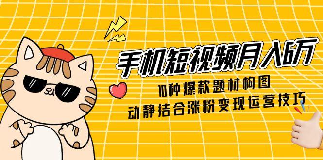 手机短视频月入6万，10种爆款题材构图，动静结合涨粉变现运营技巧-创领云聚