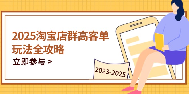 2025淘宝店群高客单玩法全攻略，把握高客单关键技巧，精通全周期运营-创领云聚