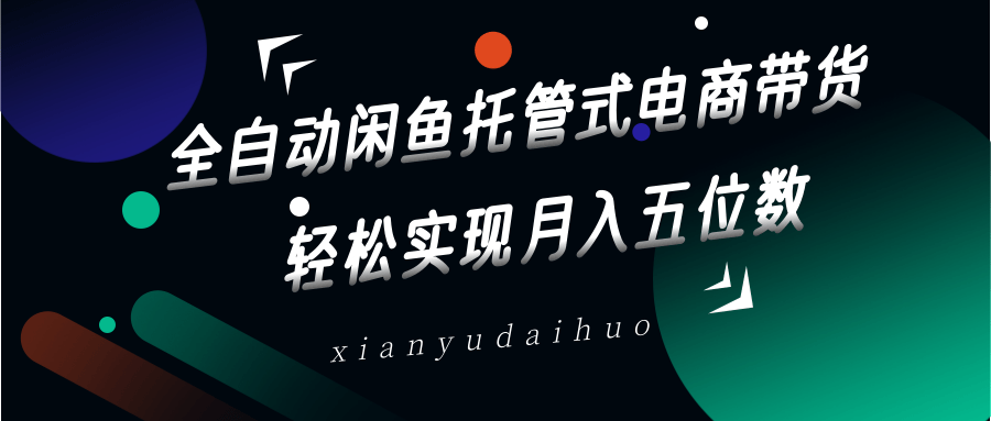 全自动闲鱼托管式电商带货，一部手机和一个闲鱼号就可以开干，轻松实现月入五位数-创领云聚