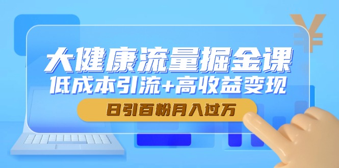 大健康流量掘金课，低成本引流+高收益变现，日引百粉月入过万-创领云聚