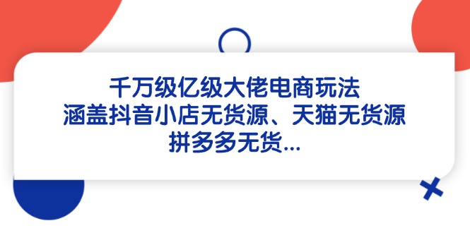 千万级亿级大佬电商玩法：涵盖抖音小店无货源、天猫无货源、拼多多无货…-创领云聚