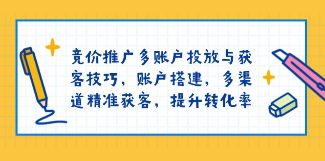 竞价推广多账户投放与获客技巧，账户搭建，多渠道精准获客，提升转化率-创领云聚