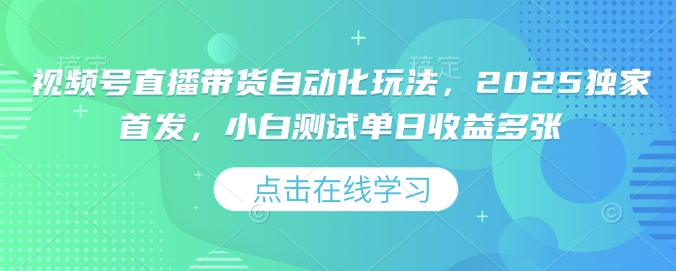 视频号直播带货自动化玩法，2025独家首发，小白测试单日收益多张【揭秘】-创领云聚