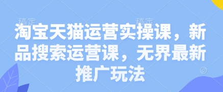 淘宝天猫运营实操课，新品搜索运营课，无界最新推广玩法-创领云聚