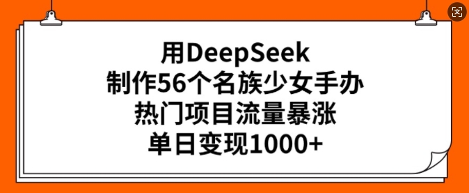 用DeepSeek制作56个名族少女手办，热门项目流量暴涨，单日变现多张-创领云聚