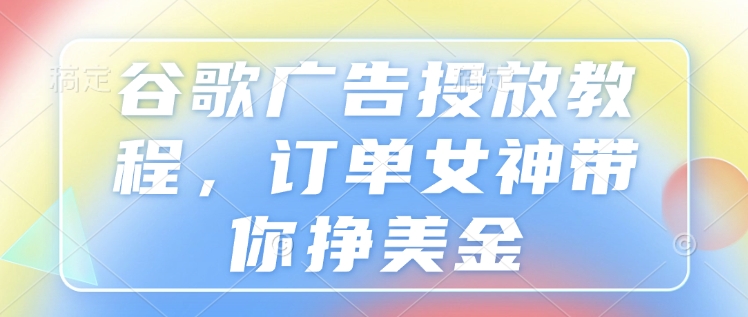 谷歌广告投放教程，订单女神带你挣美金-创领云聚