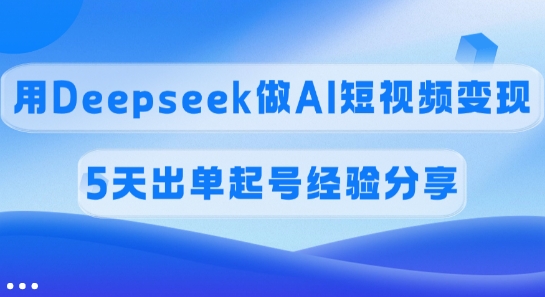 佣金45%，用Deepseek做AI短视频变现，5天出单起号经验分享-创领云聚