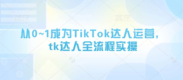 从0~1成为TikTok达人运营，tk达人全流程实操-创领云聚