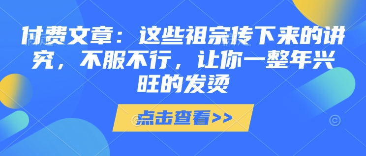 付费文章：这些祖宗传下来的讲究，不服不行，让你一整年兴旺的发烫!(全文收藏)-创领云聚