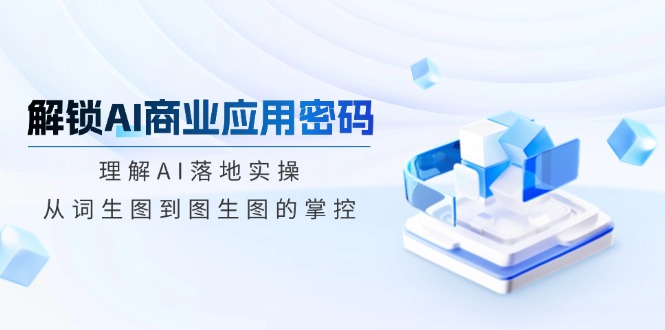 解锁AI商业应用密码：理解AI落地实操，从词生图到图生图的掌控-创领云聚