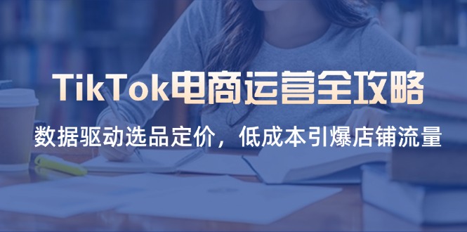 TikTok电商运营全攻略，数据驱动选品定价，低成本引爆店铺流量-创领云聚