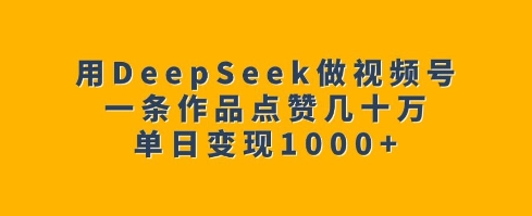 用DeepSeek做视频号，一条作品点赞几十万，单日变现1k-创领云聚