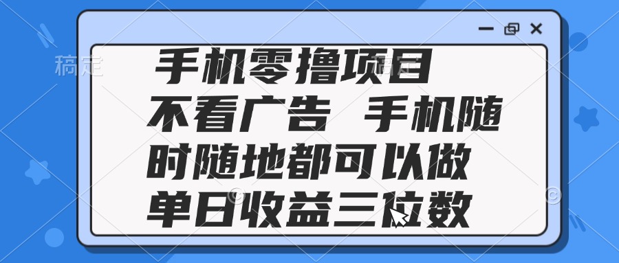2025手机零撸项目 不看广告 手机随时可做 单日收益三位数-创领云聚
