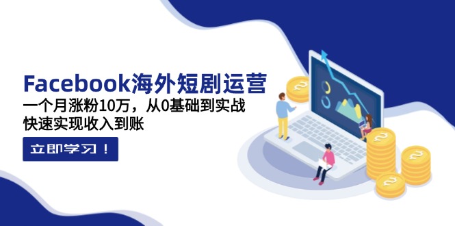 Facebook海外短剧运营：一个月涨粉10万，从0基础到实战，快速实现收入到账-创领云聚