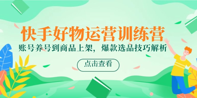 快手好物运营训练营，账号养号到商品上架，爆款选品技巧解析-创领云聚