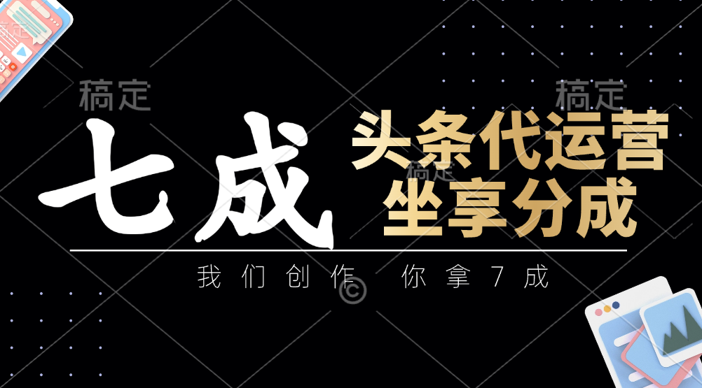头条代运营：我们创作，你拿7成，简单操作，坐享分成-创领云聚