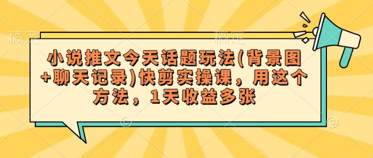 小说推文今天话题玩法(背景图+聊天记录)快剪实操课，用这个方法，1天收益多张-创领云聚