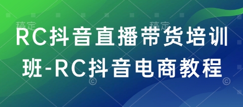 RC抖音直播带货培训班-RC抖音电商教程-创领云聚