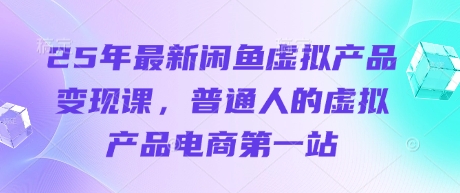 25年最新闲鱼虚拟产品变现课，普通人的虚拟产品电商第一站-创领云聚