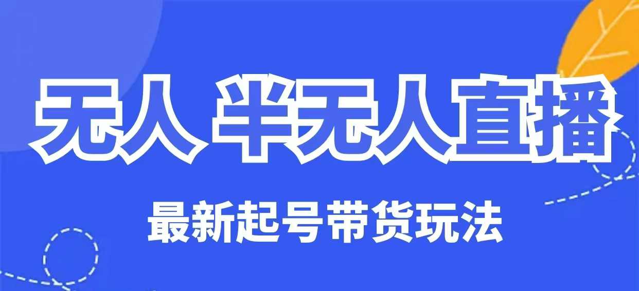 无人半无人直播最新起号带货玩法，全是干货(保姆级教程)-创领云聚