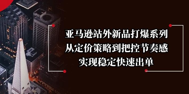 亚马逊站外新品打爆系列，从定价策略到把控节奏感，实现稳定快速出单-创领云聚