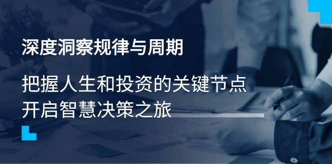 深度洞察规律与周期，把握人生和投资的关键节点，开启智慧决策之旅-创领云聚