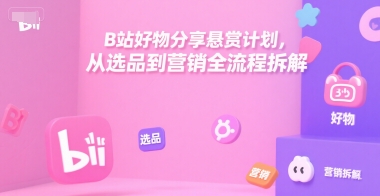 B站好物分享悬赏计划，从选品到营销全流程拆解-创领云聚