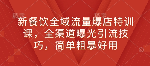 新餐饮全域流量爆店特训课，全渠道曝光引流技巧，简单粗暴好用-创领云聚
