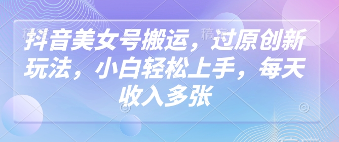 抖音美女号搬运，过原创新玩法，小白轻松上手，每天收入多张-创领云聚