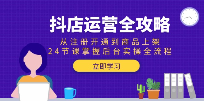 抖店运营全攻略：从注册开通到商品上架，24节课掌握后台实操全流程-创领云聚