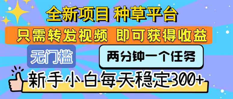 全新项目 种草平台 只需要转发任务视频 即可获得收益 新手小白每天300+-创领云聚