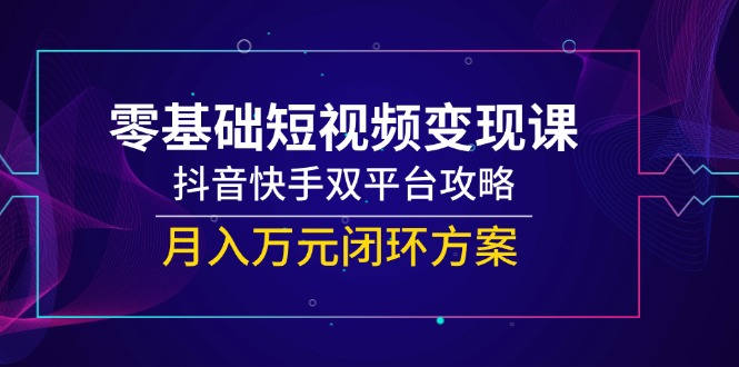 零基础短视频变现课，抖音快手双平台攻略，月入万元闭环方案-创领云聚