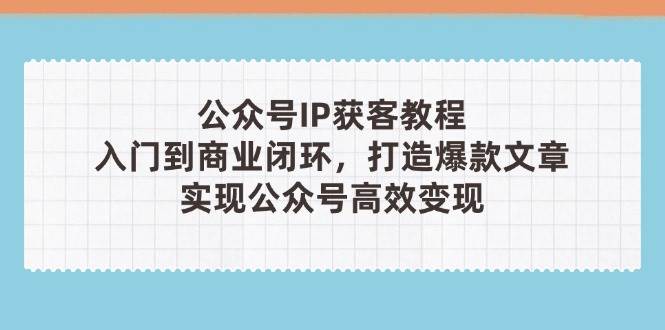 公众号IP获客教程(第3期)，从入门到商业闭环，打造爆款文章，实现公众号高效变现-创领云聚