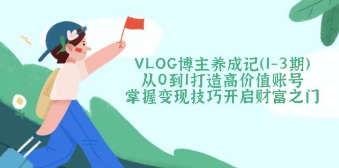 VLOG博主养成记(1-3期)从0到1打造高价值账号，掌握变现技巧开启财富之门-创领云聚