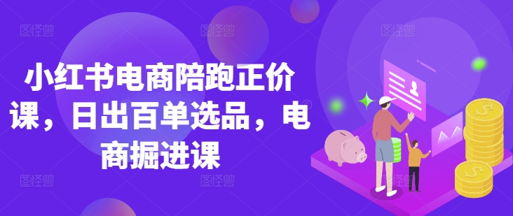 小红书电商陪跑正价课，小红书官方认证电商讲师教学，日出百单选品，电商掘进课-创领云聚