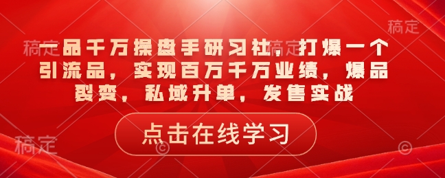一品千万操盘手研习社，打爆一个引流品，实现百万千万业绩，爆品裂变，私域升单，发售实战-创领云聚