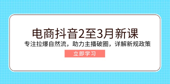电商抖音2至3月新课：专注拉爆自然流，助力主播破圈，详解新规政策-创领云聚