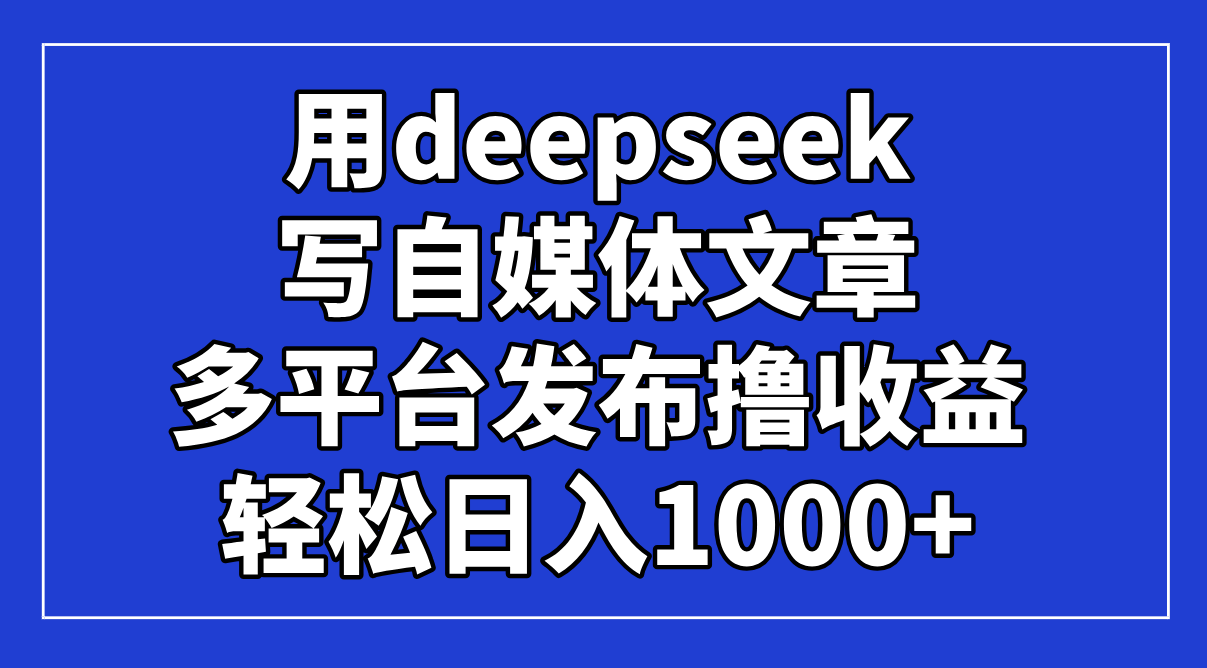 用deepseek写自媒体文章，多平台发布撸收益，轻松日入1000+！-创领云聚