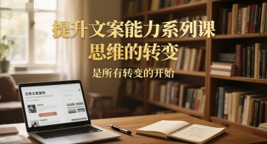 提升文案能力系列课，思维的转变，是所有转变的开始-创领云聚