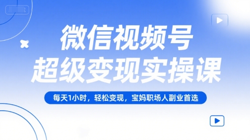 微信视频号超级变现实操课，每天1小时，轻松变现，宝妈职场人副业首选-创领云聚