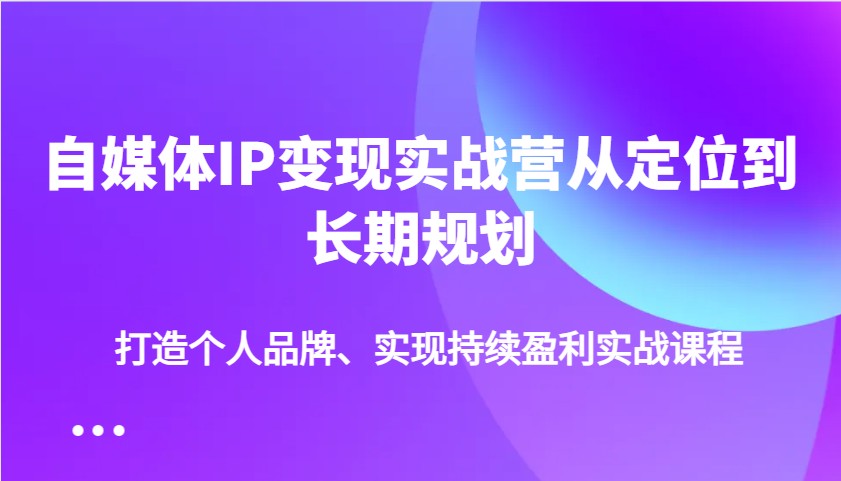 自媒体IP变现实战营从定位到长期规划，打造个人品牌、实现持续盈利实战课程-创领云聚