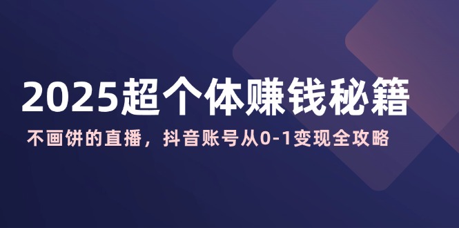 2025超个体赚钱秘籍：不画饼的直播，抖音账号从0-1变现全攻略-创领云聚