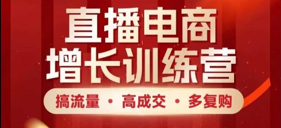 直播电商增长训练营，搞流量·高成交·多复购，快速上手有思路-创领云聚