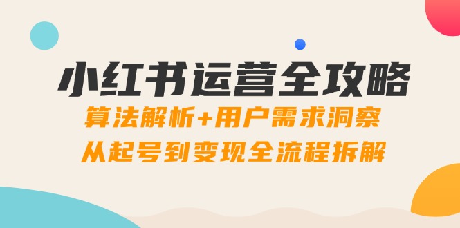 小红书运营全攻略：算法解析+用户需求洞察，从起号到变现全流程拆解-创领云聚